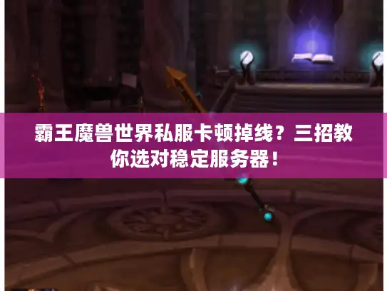 霸王魔兽世界私服卡顿掉线?三招教你选对稳定服务器! 霸王魔兽世界私服卡顿掉线?三招教你选对稳定服务器!