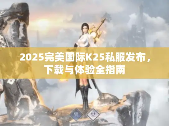2025完美国际K25私服发布，下载与体验全指南