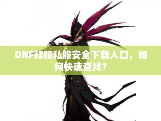 DNF韩服私服安全下载入口，如何快速查找？