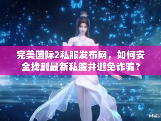 完美国际2私服发布网，如何安全找到最新私服并避免诈骗？