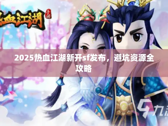 2025热血江湖新开sf发布，避坑资源全攻略