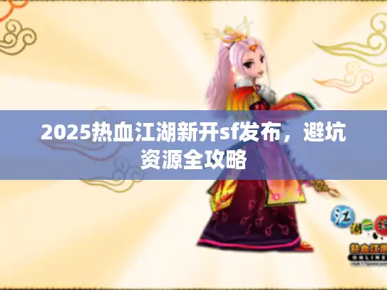 2025热血江湖新开sf发布，避坑资源全攻略