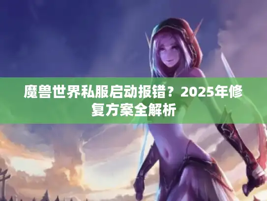魔兽世界私服启动报错？2025年修复方案全解析