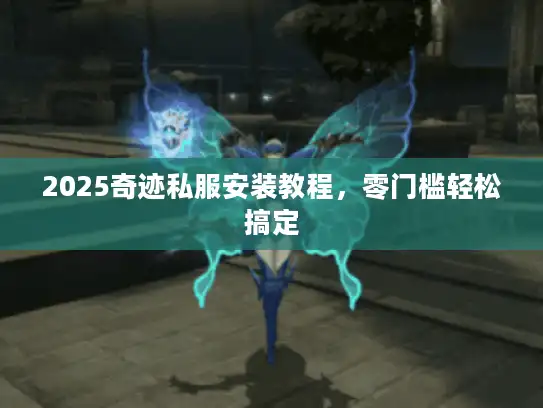 2025奇迹私服安装教程，零门槛轻松搞定