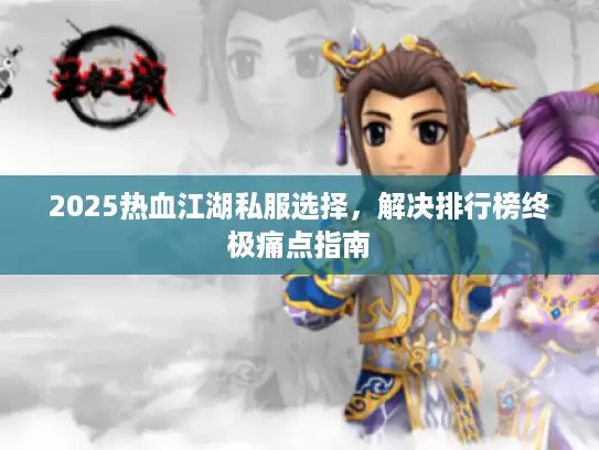 2025热血江湖私服选择,解决排行榜终极痛点指南 2025热血江湖私服选择,解决排行榜终极痛点指南