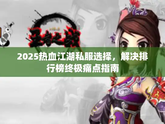 2025热血江湖私服选择,解决排行榜终极痛点指南 2025热血江湖私服选择,解决排行榜终极痛点指南