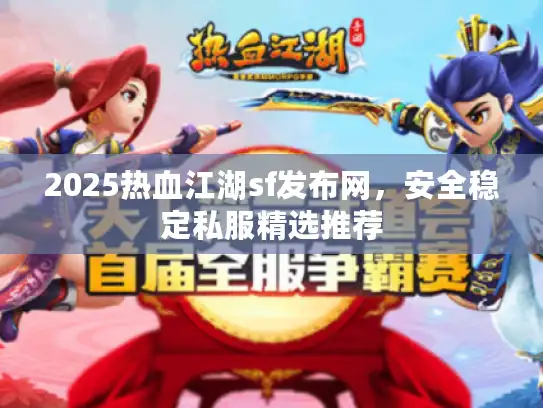 2025热血江湖sf发布网，安全稳定私服精选推荐