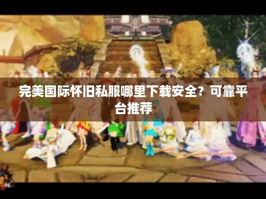 完美国际怀旧私服哪里下载安全？可靠平台推荐
