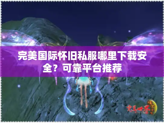 完美国际怀旧私服哪里下载安全？可靠平台推荐