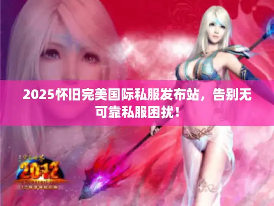 2025怀旧完美国际私服发布站，告别无可靠私服困扰！