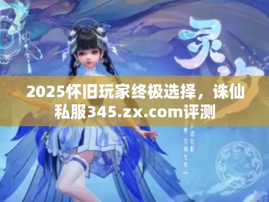 2025怀旧玩家终极选择,诛仙私服345.zx.com评测 2025怀旧玩家终极选择,诛仙私服345.zx.com评测