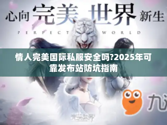情人完美国际私服安全吗?2025年可靠发布站防坑指南 情人完美国际私服安全吗?2025年可靠发布站防坑指南