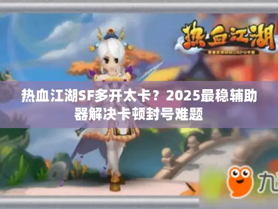 热血江湖SF多开太卡?2025最稳辅助器解决卡顿封号难题 热血江湖SF多开太卡?2025最稳辅助器解决卡顿封号难题