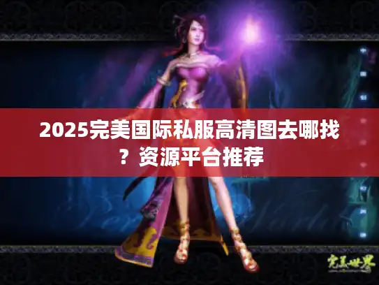 2025完美国际私服高清图去哪找？资源平台推荐