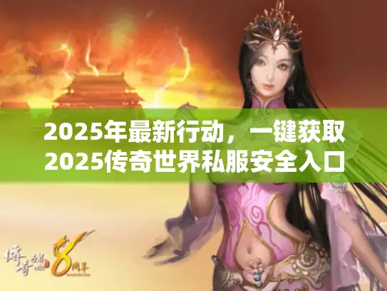 2025年最新行动,一键获取2025传奇世界私服安全入口 2025年最新行动,一键获取2025传奇世界私服安全入口