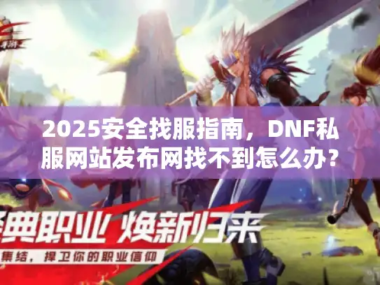 2025安全找服指南，DNF私服网站发布网找不到怎么办？