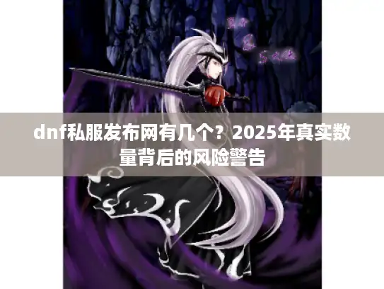 dnf私服发布网有几个？2025年真实数量背后的风险警告