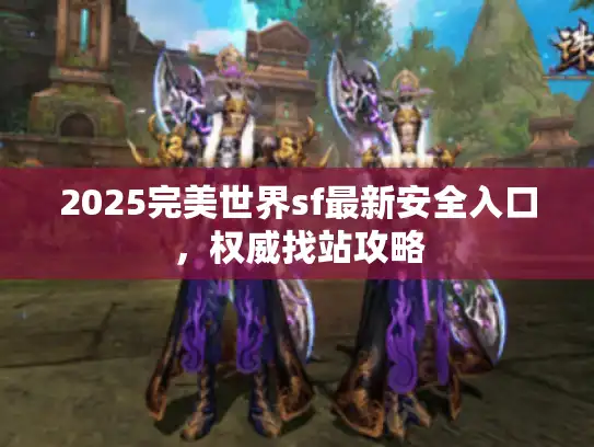2025完美世界sf最新安全入口，权威找站攻略