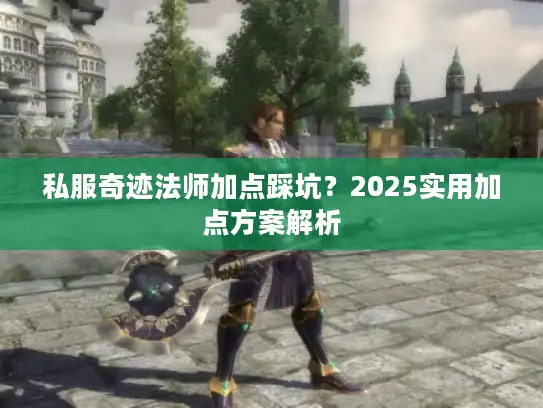 私服奇迹法师加点踩坑？2025实用加点方案解析