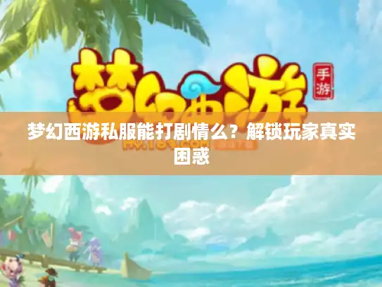 梦幻西游私服能打剧情么？解锁玩家真实困惑