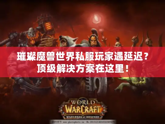 璀璨魔兽世界私服玩家遇延迟？顶级解决方案在这里！