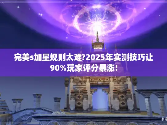 完美s加星规则太难?2025年实测技巧让90%玩家评分暴涨!