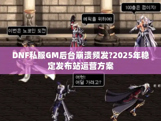 DNF私服GM后台崩溃频发?2025年稳定发布站运营方案