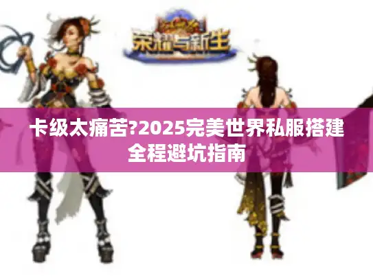 卡级太痛苦?2025完美世界私服搭建全程避坑指南