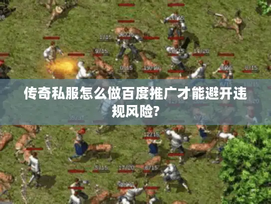 传奇私服怎么做百度推广才能避开违规风险? 传奇私服怎么做百度推广才能避开违规风险?