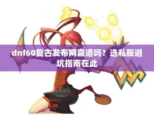 dnf60复古发布网靠谱吗?选私服避坑指南在此 dnf60复古发布网靠谱吗?选私服避坑指南在此