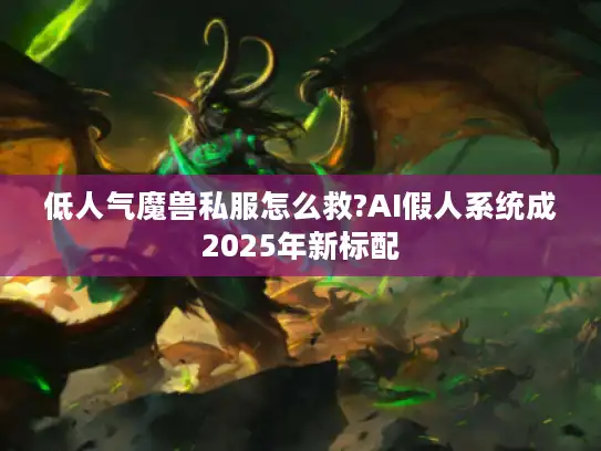 低人气魔兽私服怎么救?AI假人系统成2025年新标配