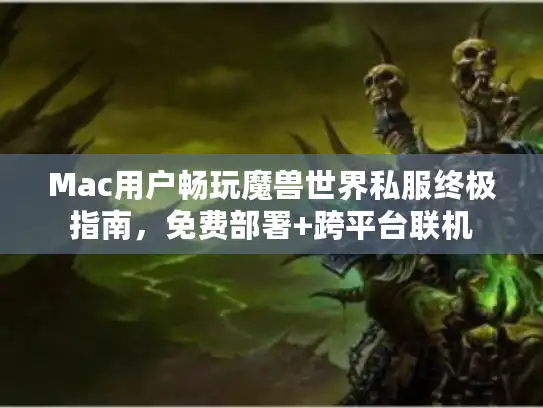 Mac用户畅玩魔兽世界私服终极指南,免费部署+跨平台联机 Mac用户畅玩魔兽世界私服终极指南,免费部署+跨平台联机