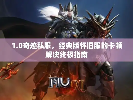 1.0奇迹私服,经典版怀旧服的卡顿解决终极指南 1.0奇迹私服,经典版怀旧服的卡顿解决终极指南