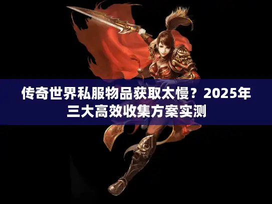 传奇世界私服物品获取太慢？2025年三大高效收集方案实测