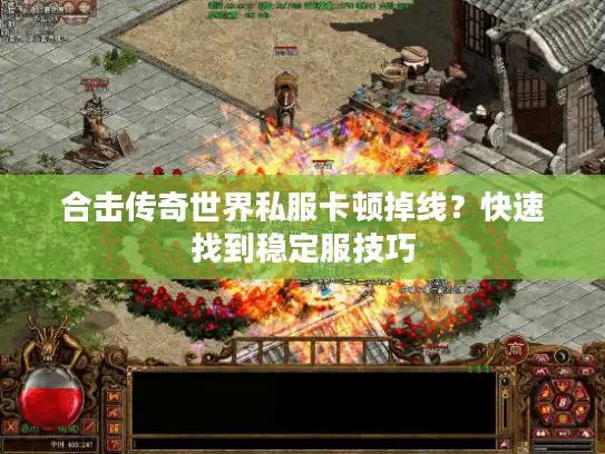 合击传奇世界私服卡顿掉线？快速找到稳定服技巧