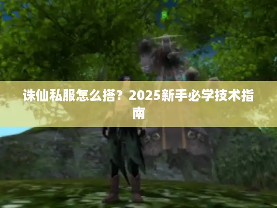 诛仙私服怎么搭?2025新手必学技术指南 诛仙私服怎么搭?2025新手必学技术指南