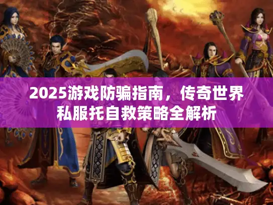 2025游戏防骗指南，传奇世界私服托自救策略全解析