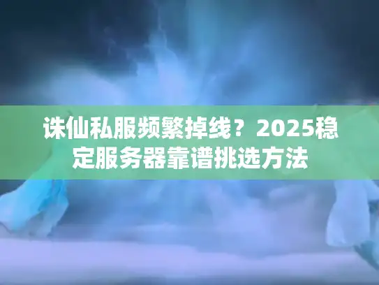 诛仙私服频繁掉线?2025稳定服务器靠谱挑选方法 诛仙私服频繁掉线?2025稳定服务器靠谱挑选方法