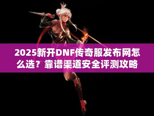 2025新开DNF传奇服发布网怎么选？靠谱渠道安全评测攻略