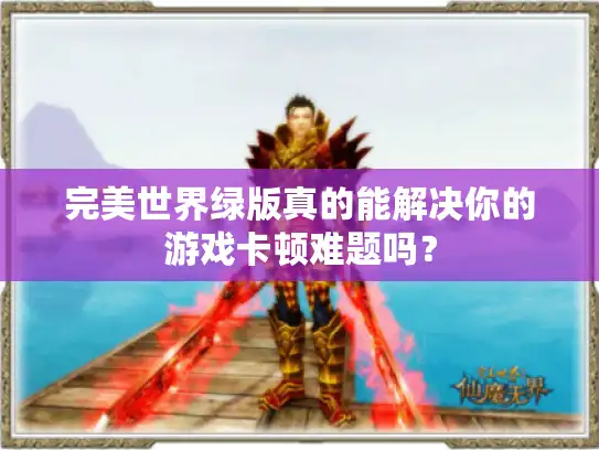 完美世界绿版真的能解决你的游戏卡顿难题吗？