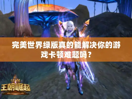 完美世界绿版真的能解决你的游戏卡顿难题吗？