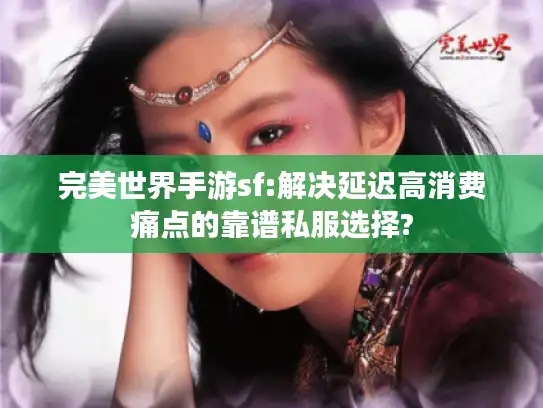完美世界手游sf:解决延迟高消费痛点的靠谱私服选择? 完美世界手游sf:解决延迟高消费痛点的靠谱私服选择?