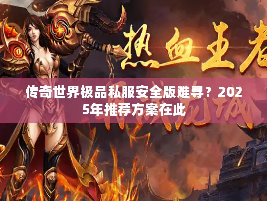 传奇世界极品私服安全版难寻？2025年推荐方案在此