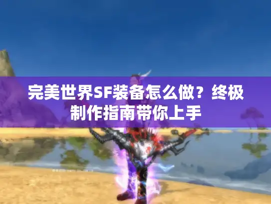 完美世界SF装备怎么做?终极制作指南带你上手 完美世界SF装备怎么做?终极制作指南带你上手