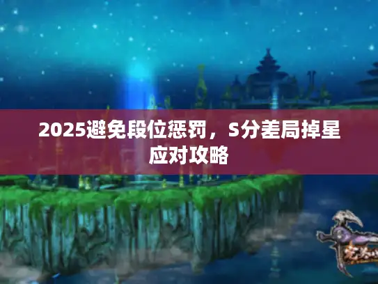 2025避免段位惩罚，S分差局掉星应对攻略