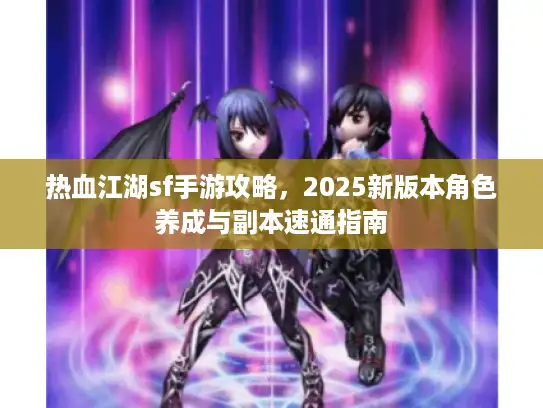 热血江湖sf手游攻略，2025新版本角色养成与副本速通指南
