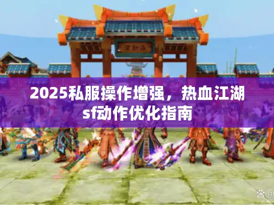 2025私服操作增强,热血江湖sf动作优化指南 2025私服操作增强,热血江湖sf动作优化指南