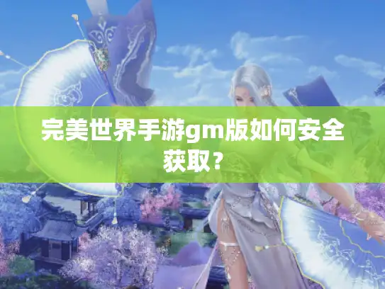 完美世界手游gm版如何安全获取？