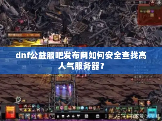 dnf公益服吧发布网如何安全查找高人气服务器？