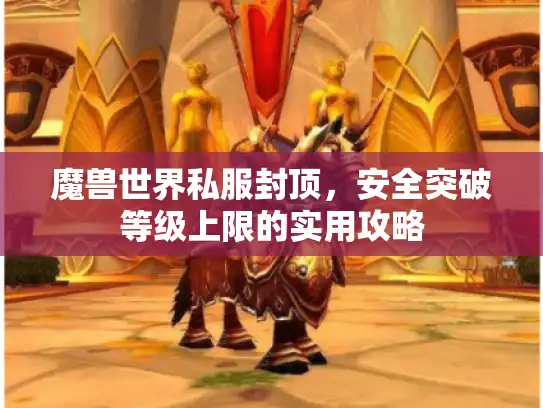 魔兽世界私服封顶,安全突破等级上限的实用攻略 魔兽世界私服封顶,安全突破等级上限的实用攻略